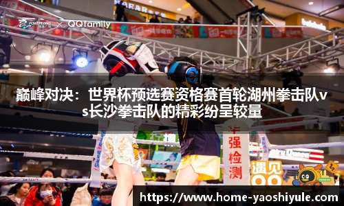 巅峰对决：世界杯预选赛资格赛首轮湖州拳击队vs长沙拳击队的精彩纷呈较量