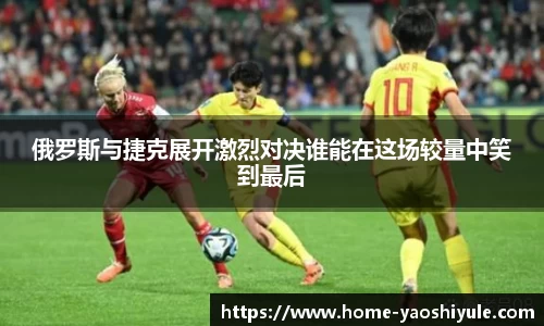 俄罗斯与捷克展开激烈对决谁能在这场较量中笑到最后